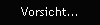 Vorsicht...